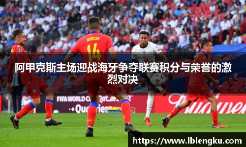 阿甲克斯主场迎战海牙争夺联赛积分与荣誉的激烈对决