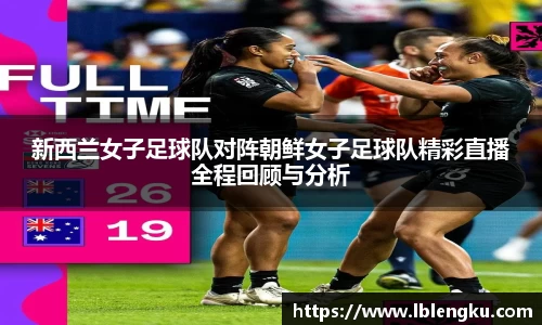 新西兰女子足球队对阵朝鲜女子足球队精彩直播全程回顾与分析